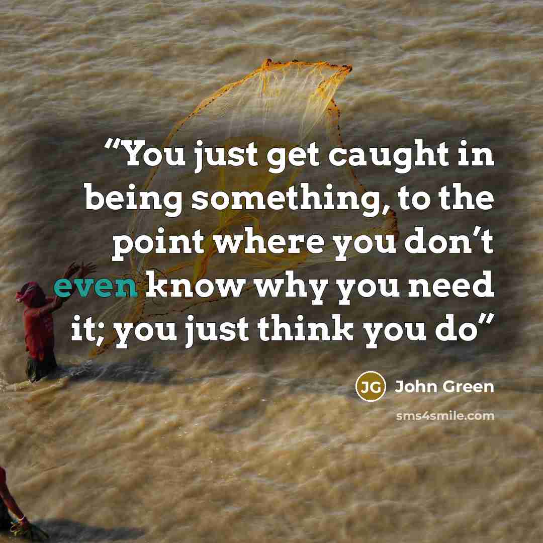 “You just get caught in being something, to the point where you don’t even know why you need it; you just think you do” quote by John Green