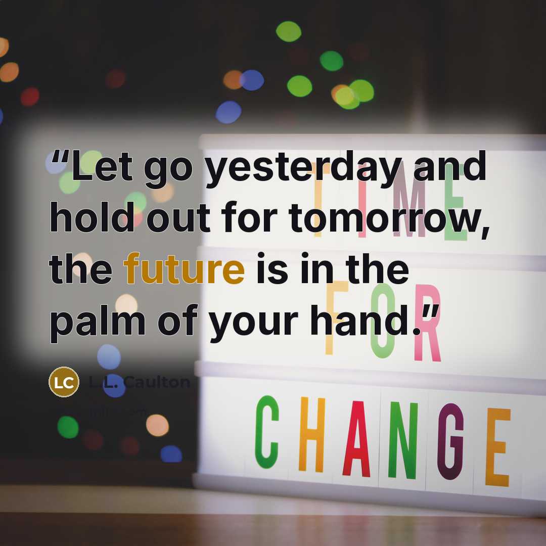 “Let go yesterday and hold out for tomorrow, the future is in the palm of your hand.” quote by L.L. Caulton