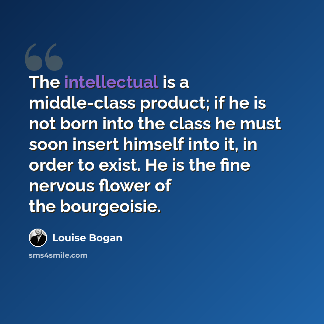 “The intellectual is a middle-class product; if he is not born into the class he must soon insert himself into it, in order to exist. He is the fine nervous flower of the bourgeoisie.” quote by Louise Bogan