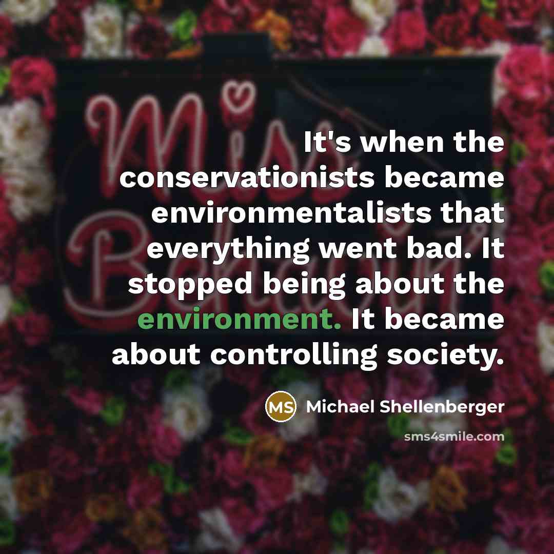 “It's when the conservationists became environmentalists that everything went bad. It stopped being about the environment. It became about controlling society.” quote by Michael Shellenberger