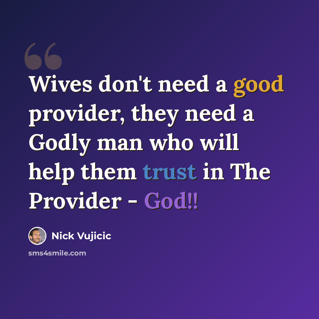 “Wives don't need a good provider, they need a Godly man who will help them trust in The Provider - God!!” quote by Nick Vujicic