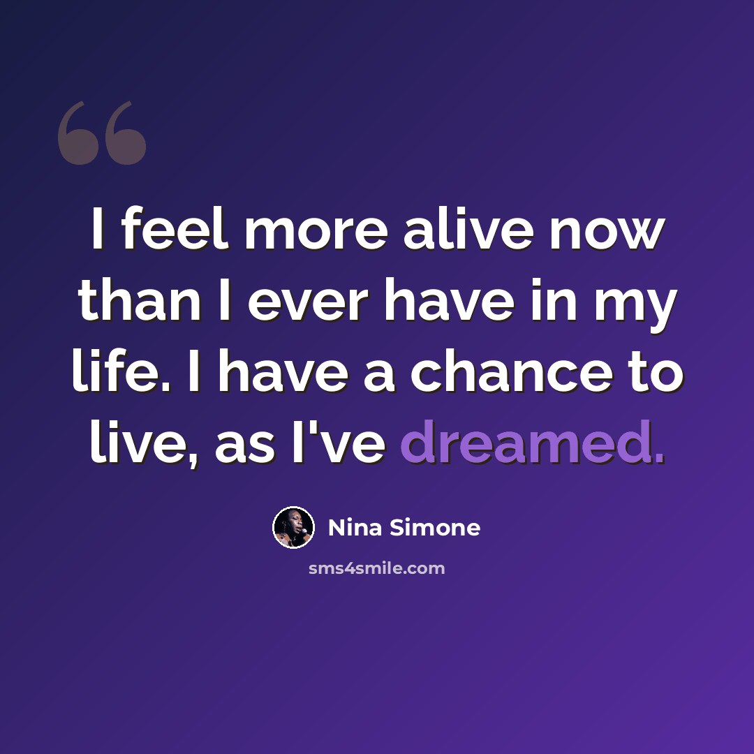 “I feel more alive now than I ever have in my life. I have a chance to live, as I've dreamed.” quote by Nina Simone