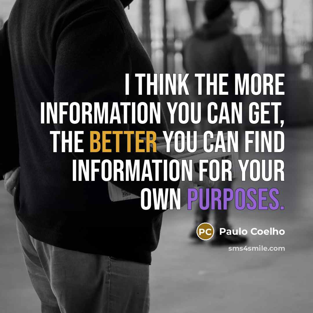 “I think the more information you can get, the better you can find information for your own purposes.” quote by Paulo Coelho