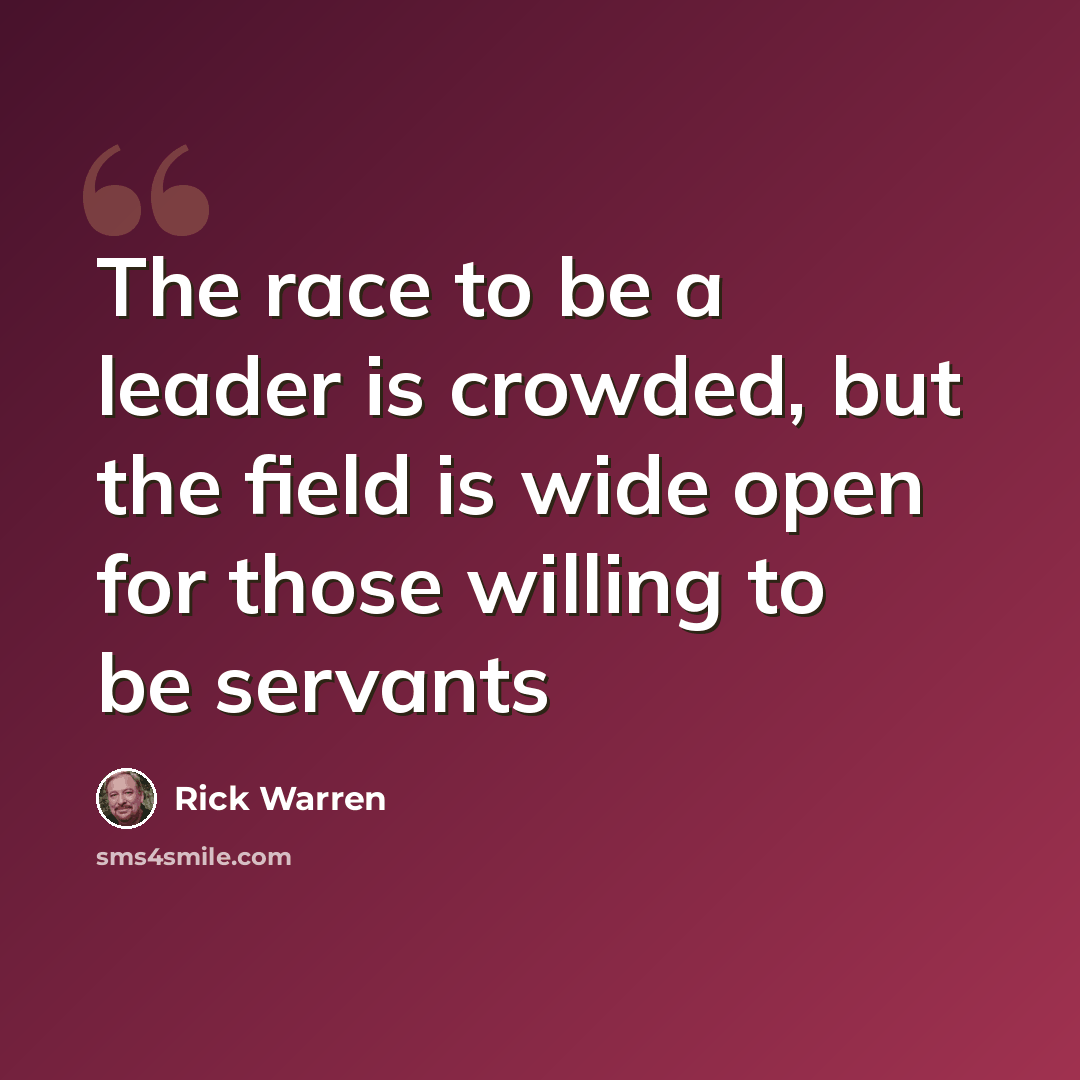 “The race to be a leader is crowded, but the field is wide open for those willing to be servants” quote by Rick Warren