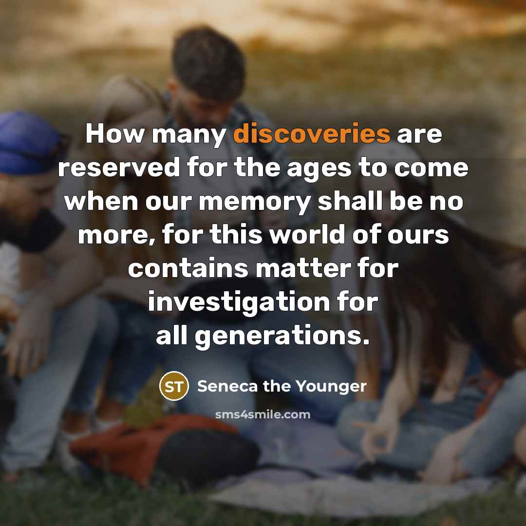 “How many discoveries are reserved for the ages to come when our memory shall be no more, for this world of ours contains matter for investigation for all generations.” quote by Seneca the Younger