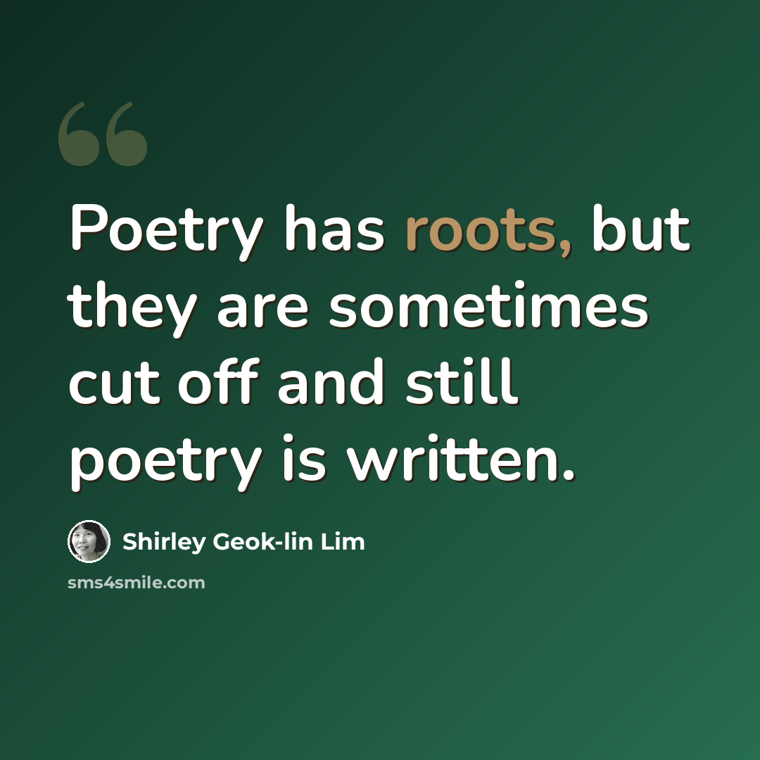 “Poetry has roots, but they are sometimes cut off and still poetry is written.” quote by Shirley Geok-lin Lim