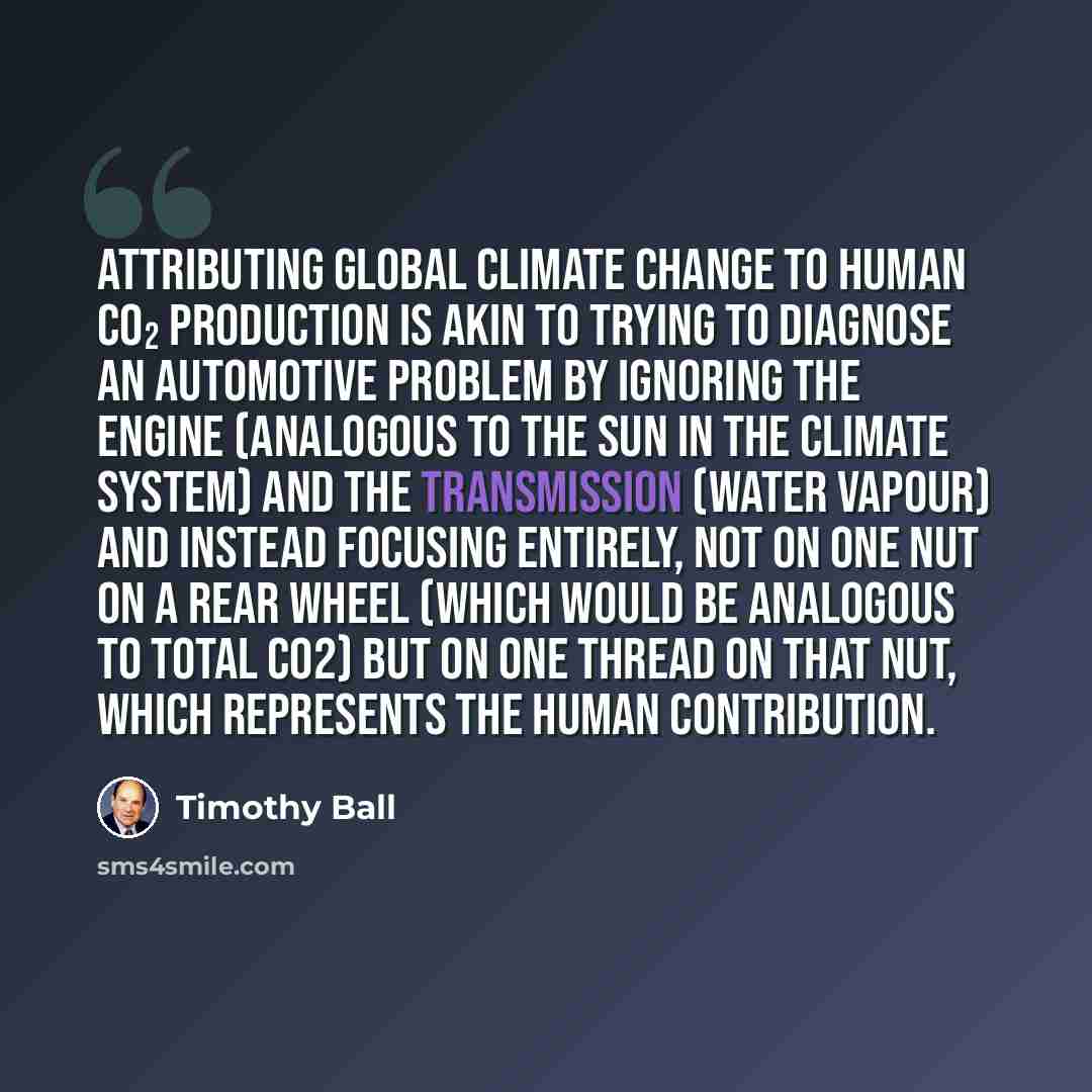“Attributing global climate change to human CO₂ production is akin to trying to diagnose an automotive problem by ignoring the engine (analogous to the Sun in the climate system) and the transmission (water vapour) and instead focusing entirely, not on one nut on a rear wheel (which would be…” quote by Timothy Ball