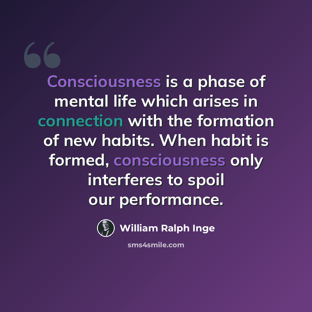 “Consciousness is a phase of mental life which arises in connection with the formation of new habits. When habit is formed, consciousness only interferes to spoil our performance.” quote by William Ralph Inge