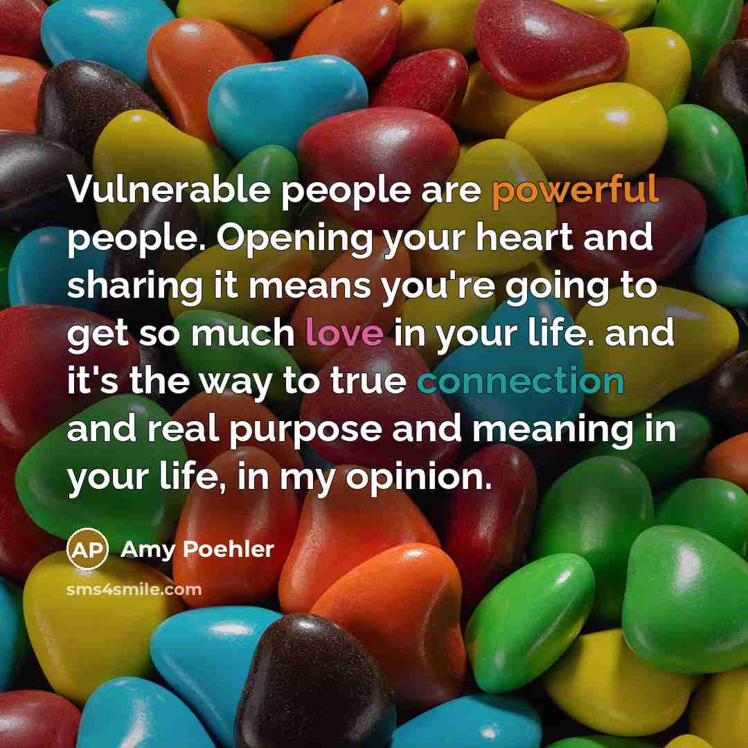 “Vulnerable people are powerful people. Opening your heart and sharing it means you're going to get so much love in your life. and it's the way to true connection and real purpose and meaning in your life, in my opinion.” quote by Amy Poehler