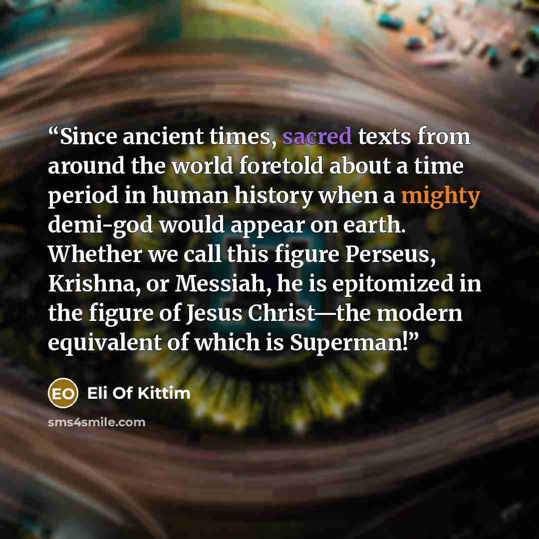 “Since ancient times, sacred texts from around the world foretold about a time period in human history when a mighty demi-god would appear on earth. Whether we call this figure Perseus, Krishna, or Messiah, he is epitomized in the figure of Jesus Christ—the modern equivalent of which is Superman!” quote by Eli Of Kittim