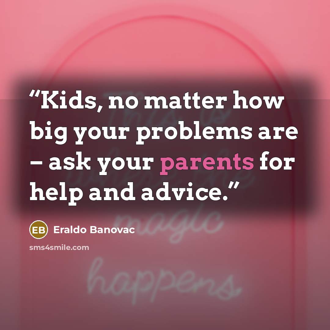 “Kids, no matter how big your problems are – ask your parents for help and advice.” quote by Eraldo Banovac