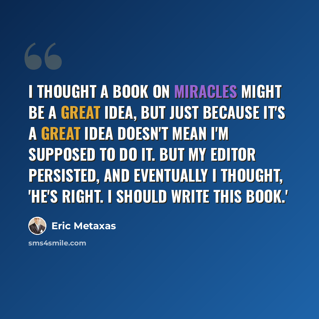 “I thought a book on miracles might be a great idea, but just because it's a great idea doesn't mean I'm supposed to do it. But my editor persisted, and eventually I thought, 'He's right. I should write this book.'” quote by Eric Metaxas