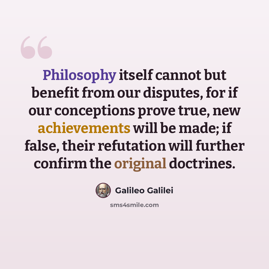 “Philosophy itself cannot but benefit from our disputes, for if our conceptions prove true, new achievements will be made; if false, their refutation will further confirm the original doctrines.” quote by Galileo Galilei