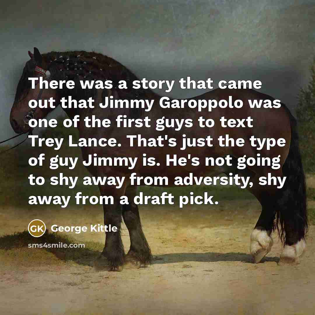 “There was a story that came out that Jimmy Garoppolo was one of the first guys to text Trey Lance. That's just the type of guy Jimmy is. He's not going to shy away from adversity, shy away from a draft pick.” quote by George Kittle