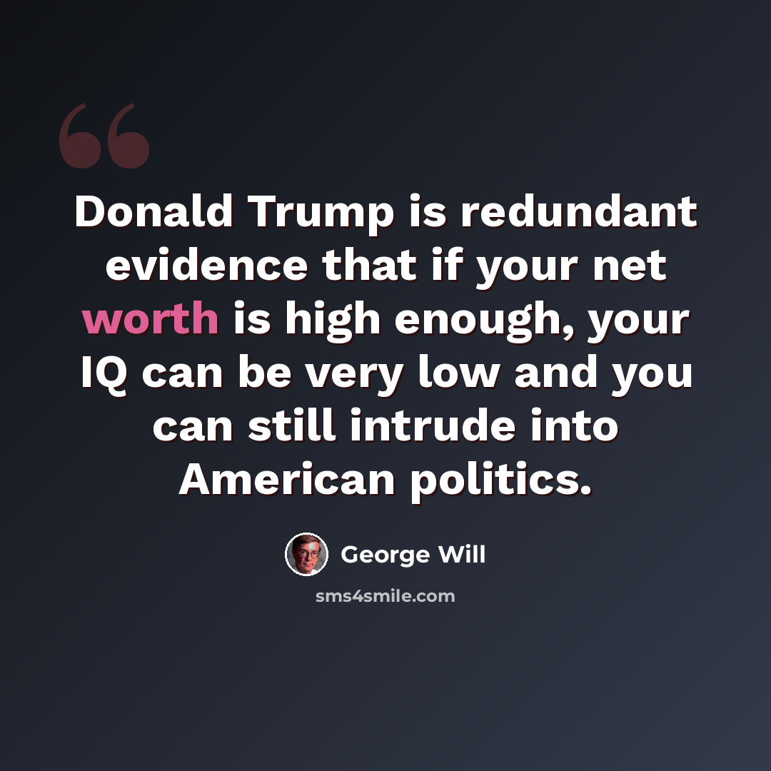 “Donald Trump is redundant evidence that if your net worth is high enough, your IQ can be very low and you can still intrude into American politics.” quote by George Will