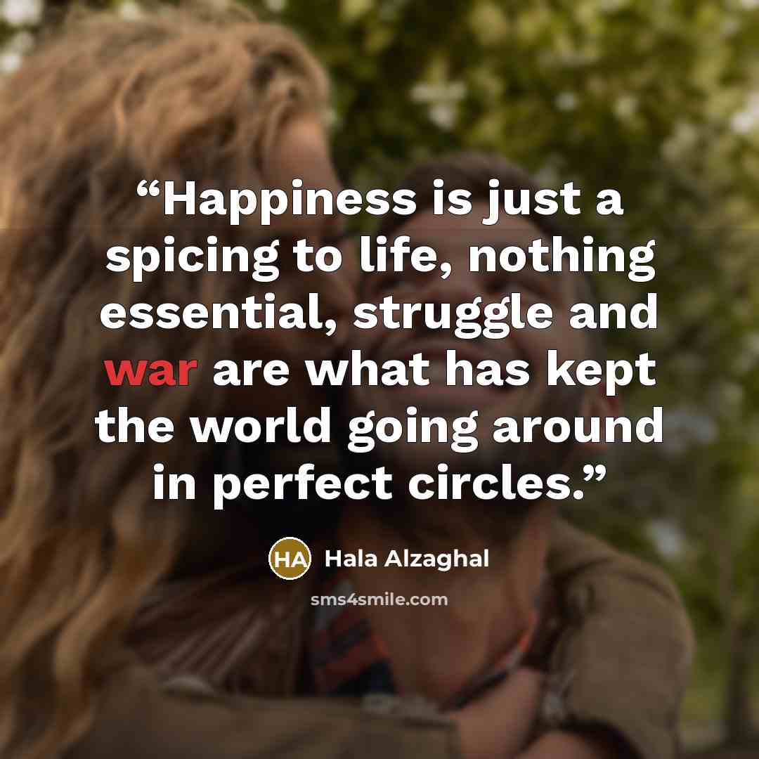 “Happiness is just a spicing to life, nothing essential, struggle and war are what has kept the world going around in perfect circles.” quote by Hala Alzaghal