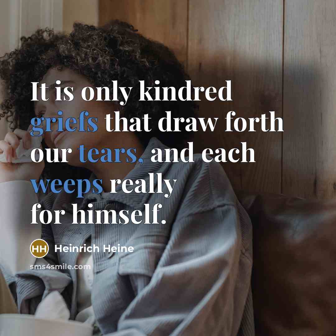 “It is only kindred griefs that draw forth our tears, and each weeps really for himself.” quote by Heinrich Heine