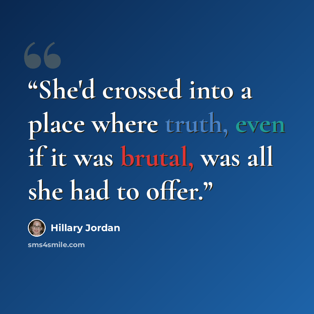 “She'd crossed into a place where truth, even if it was brutal, was all she had to offer.” quote by Hillary Jordan