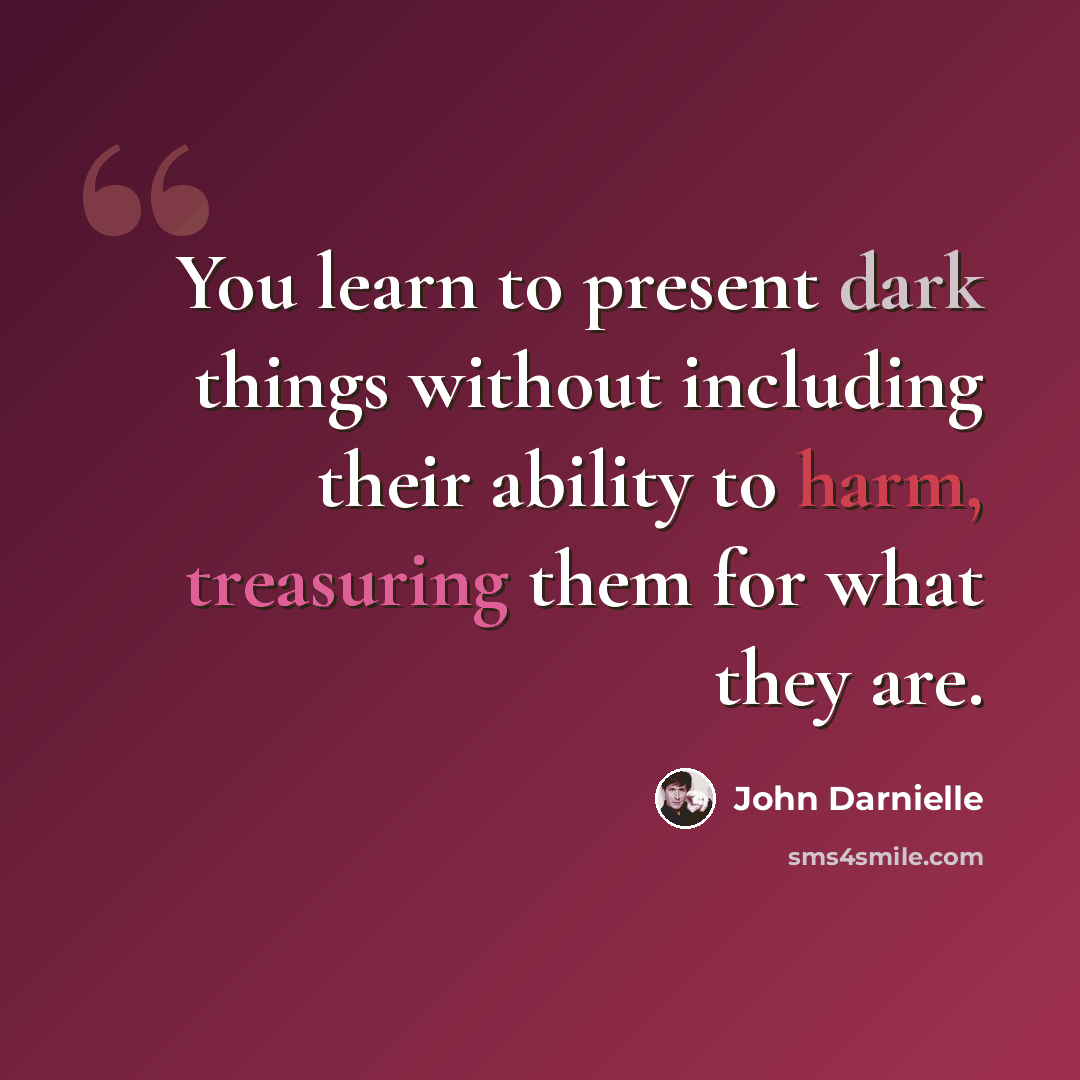 “You learn to present dark things without including their ability to harm, treasuring them for what they are.” quote by John Darnielle