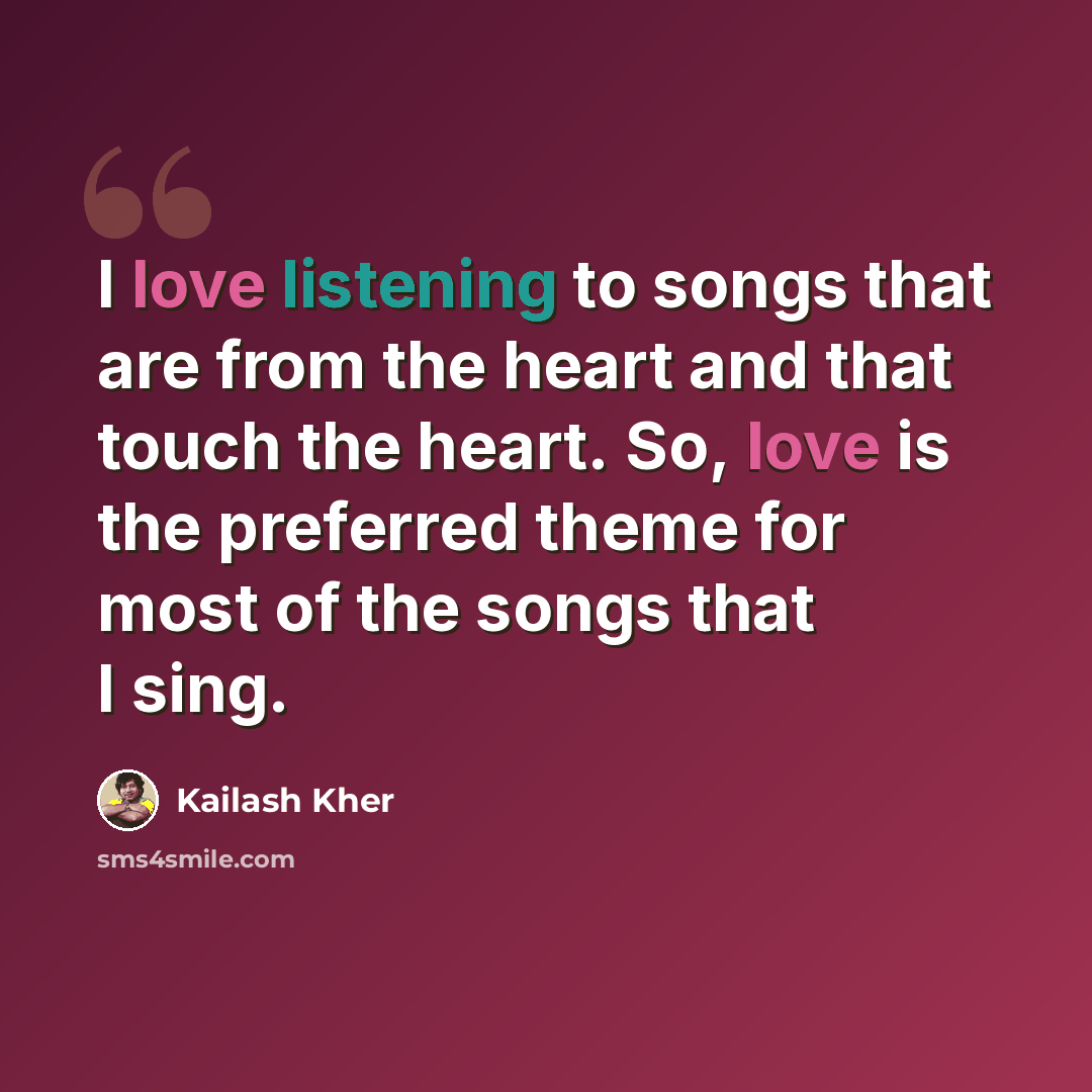 “I love listening to songs that are from the heart and that touch the heart. So, love is the preferred theme for most of the songs that I sing.” quote by Kailash Kher