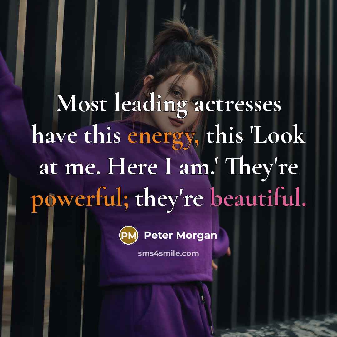 “Most leading actresses have this energy, this 'Look at me. Here I am.' They're powerful; they're beautiful.” quote by Peter Morgan