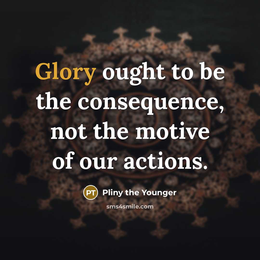 “Glory ought to be the consequence, not the motive of our actions.” quote by Pliny the Younger