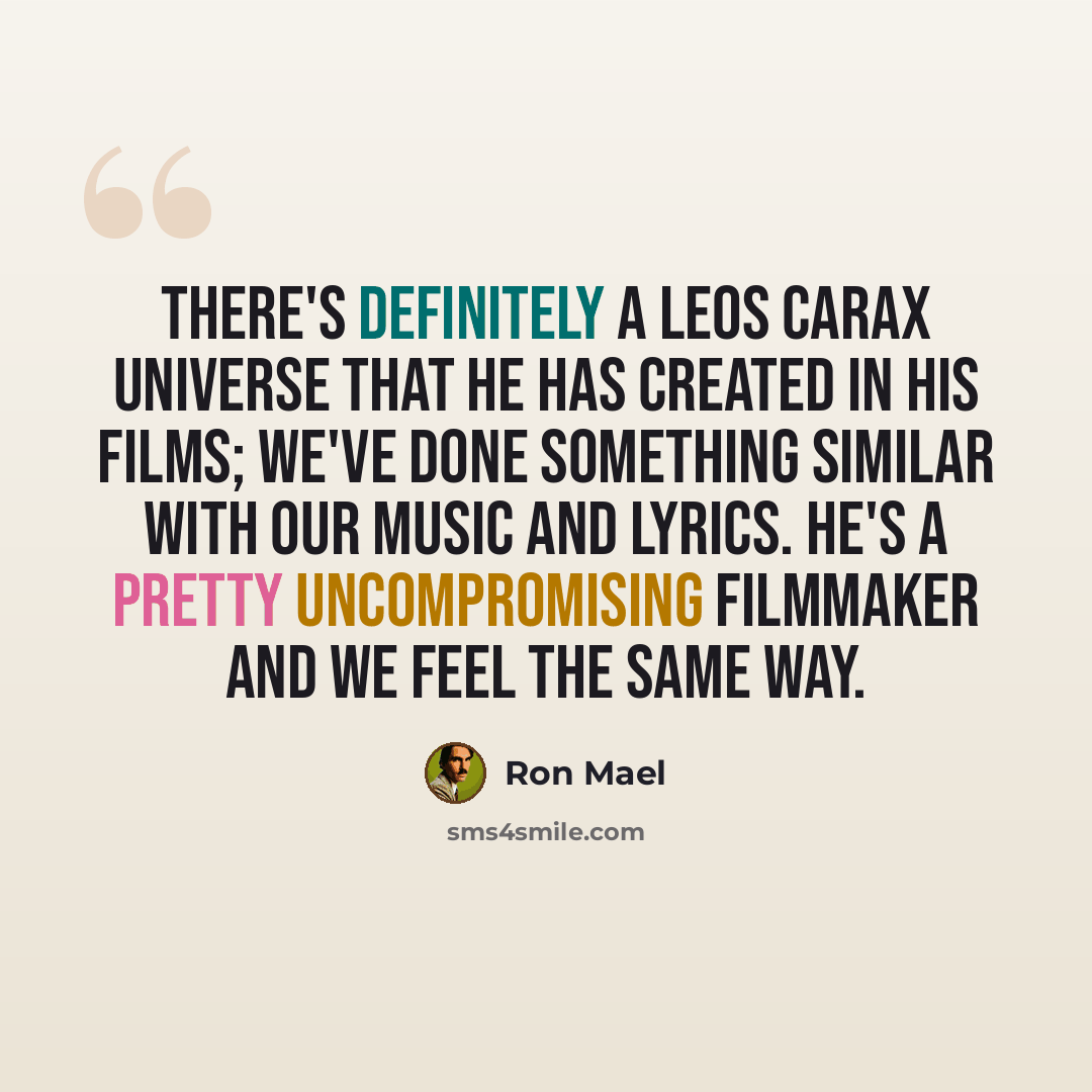“There's definitely a Leos Carax universe that he has created in his films; we've done something similar with our music and lyrics. He's a pretty uncompromising filmmaker and we feel the same way.” quote by Ron Mael