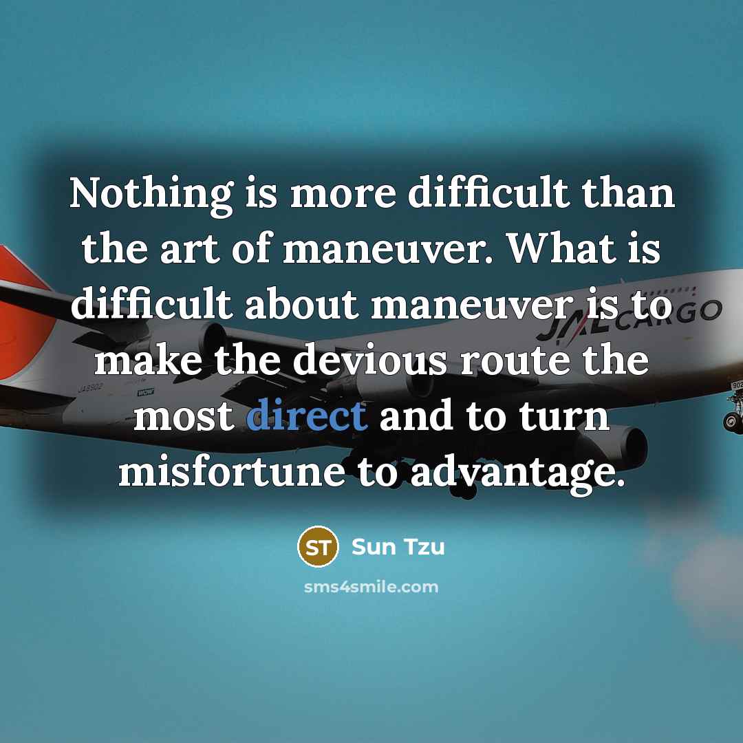 “Nothing is more difficult than the art of maneuver. What is difficult about maneuver is to make the devious route the most direct and to turn misfortune to advantage.” quote by Sun Tzu