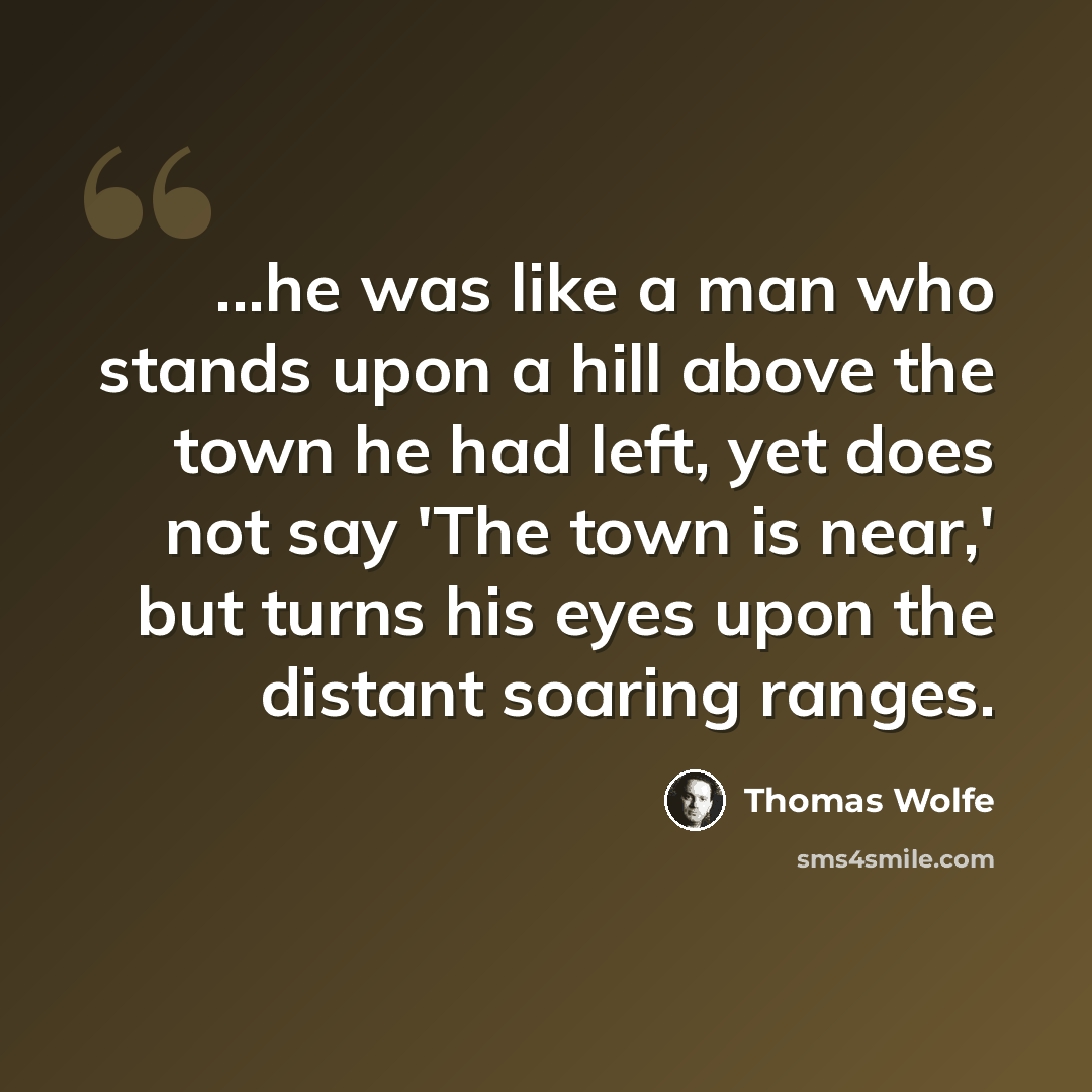 “...he was like a man who stands upon a hill above the town he had left, yet does not say 'The town is near,' but turns his eyes upon the distant soaring ranges.” quote by Thomas Wolfe