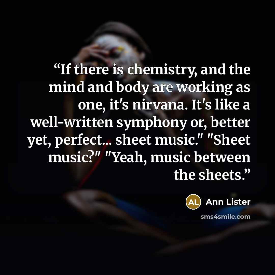 “If there is chemistry, and the mind and body are working as one, it's nirvana. It's like a well-written symphony or, better yet, perfect... sheet music." "Sheet music?" "Yeah, music between the sheets.” quote by Ann Lister