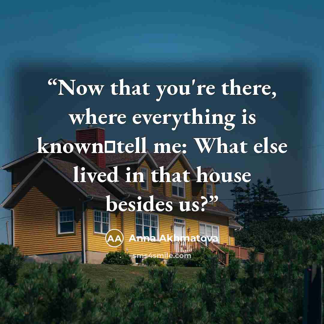 “Now that you're there, where everything is knowntell me: What else lived in that house besides us?” quote by Anna Akhmatova