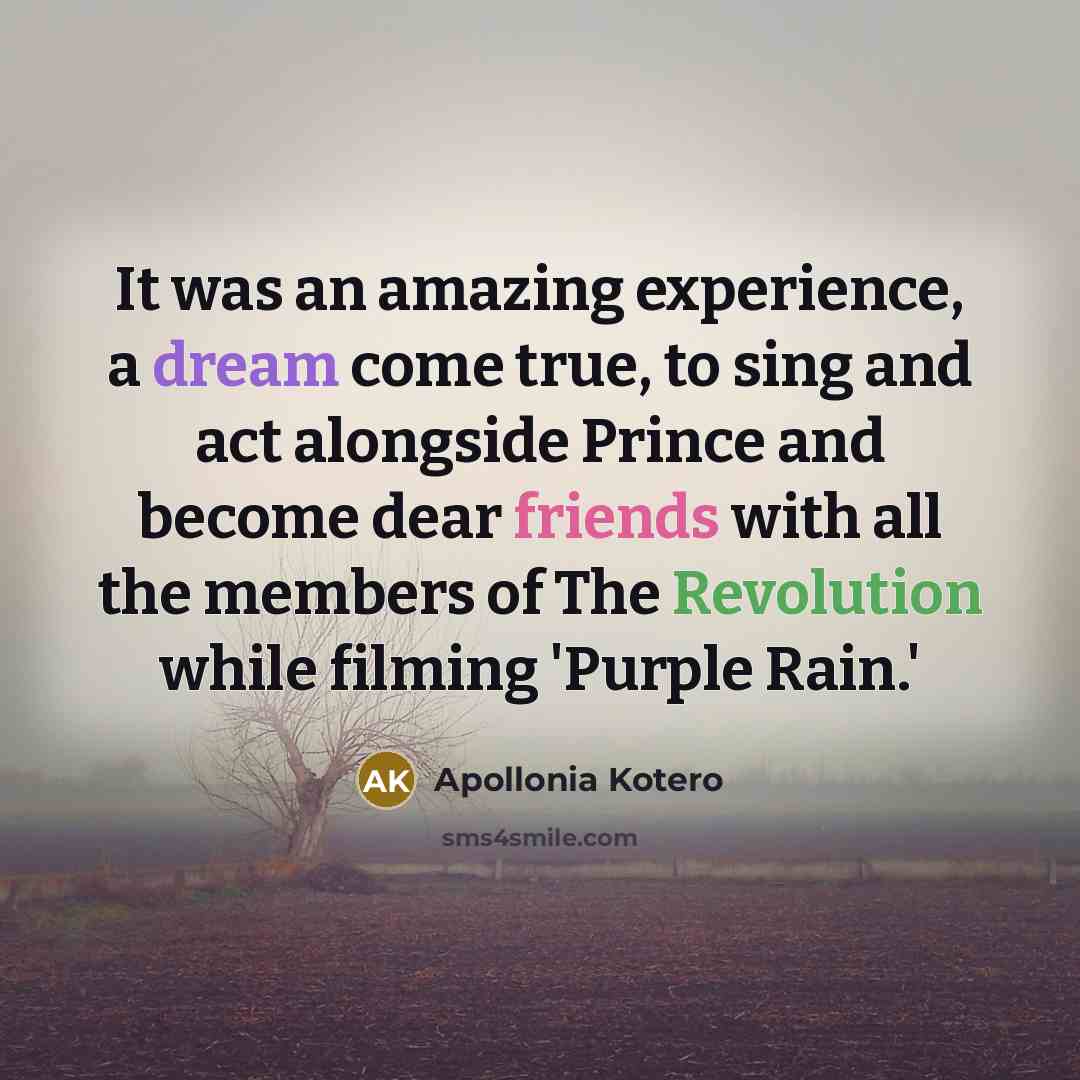 “It was an amazing experience, a dream come true, to sing and act alongside Prince and become dear friends with all the members of The Revolution while filming 'Purple Rain.'” quote by Apollonia Kotero