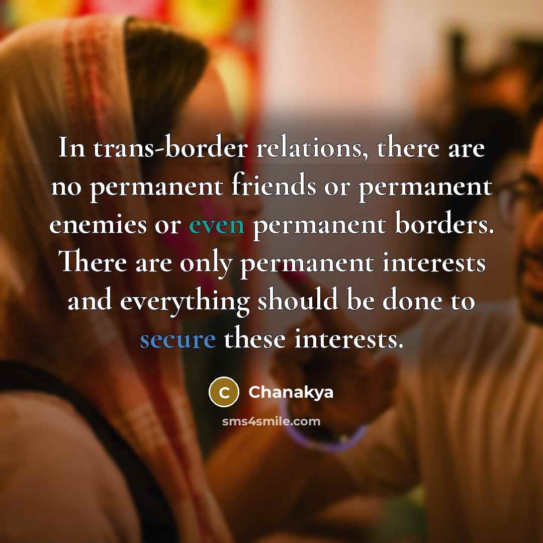 “In trans-border relations, there are no permanent friends or permanent enemies or even permanent borders. There are only permanent interests and everything should be done to secure these interests.” quote by Chanakya