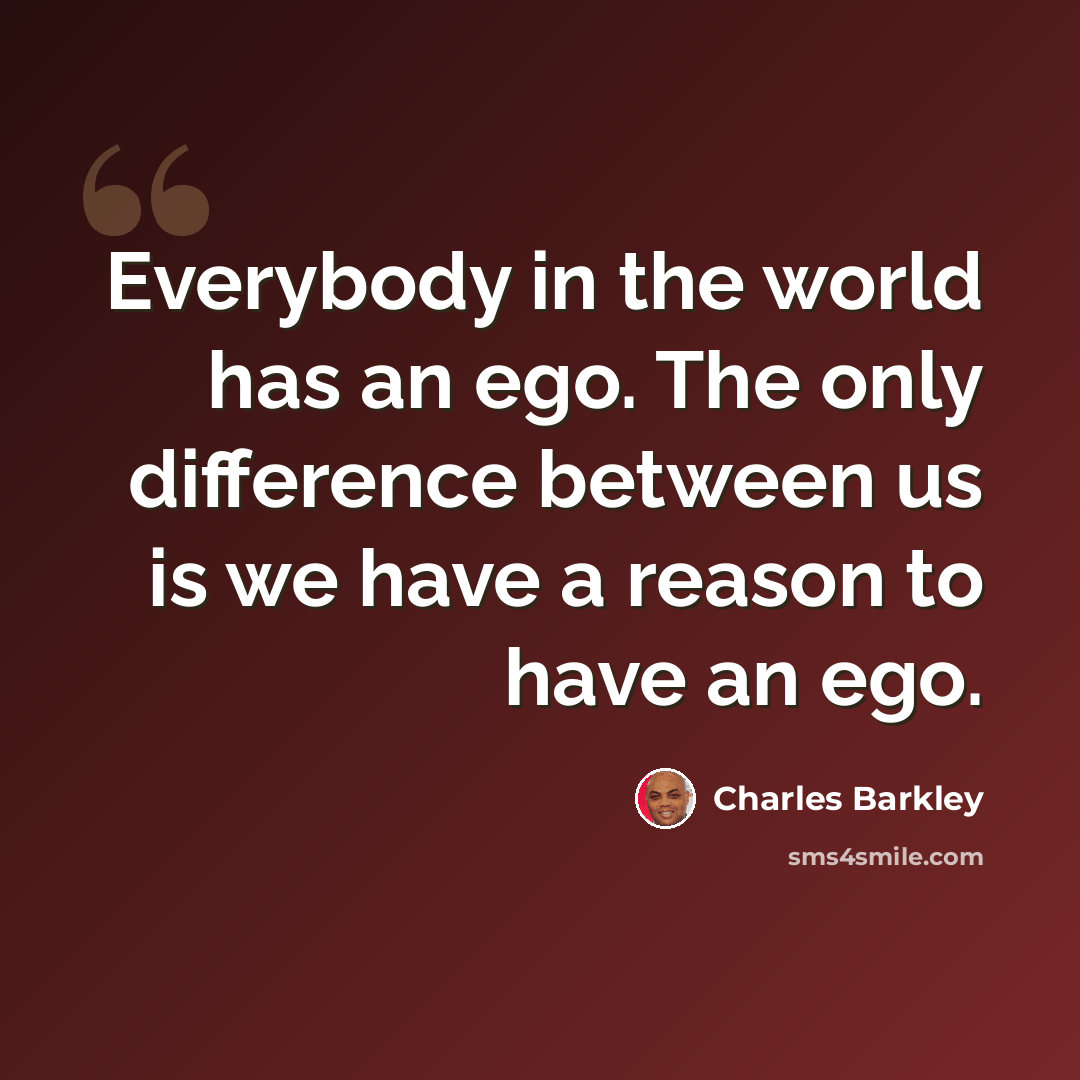 “Everybody in the world has an ego. The only difference between us is we have a reason to have an ego.” quote by Charles Barkley