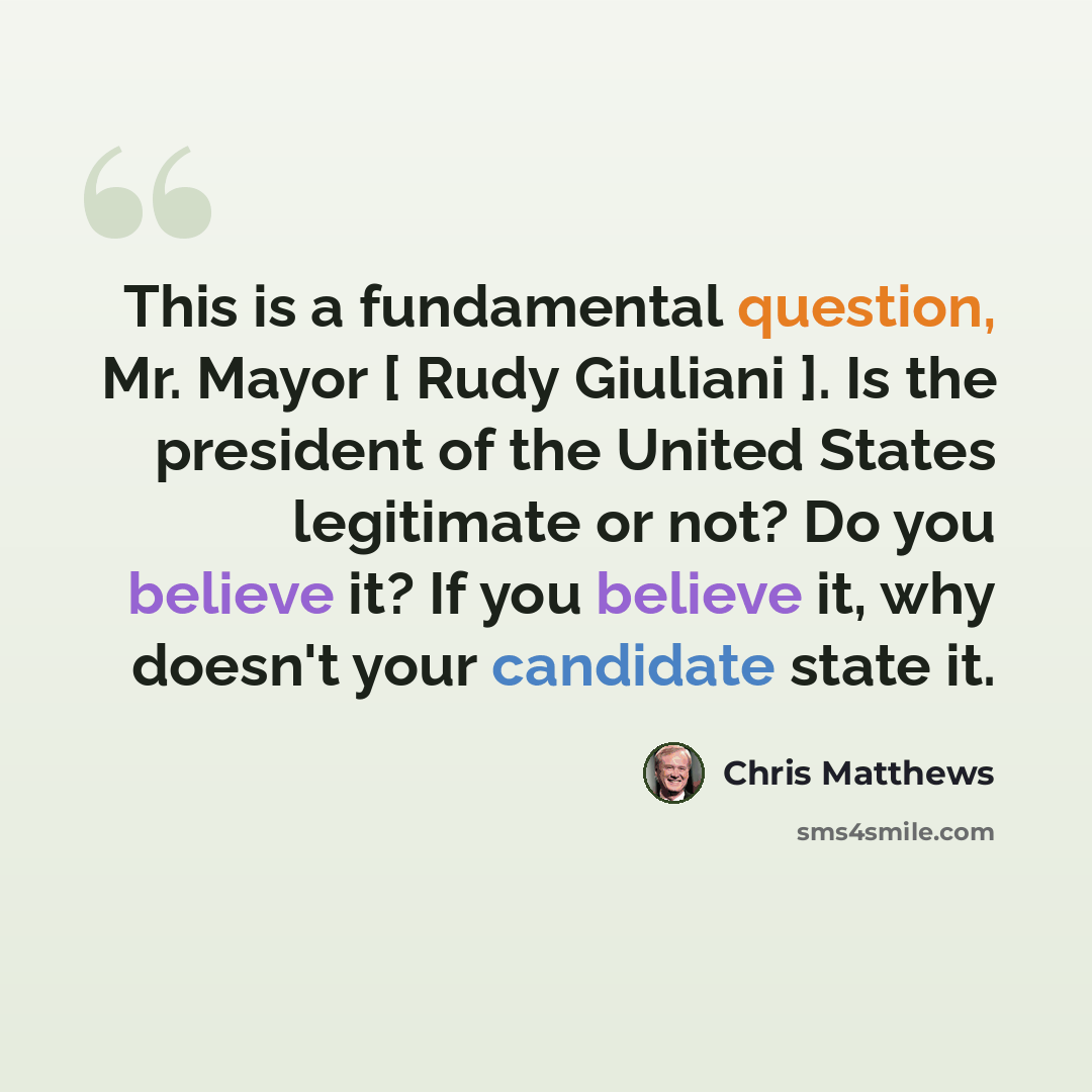 “This is a fundamental question, Mr. Mayor [ Rudy Giuliani ]. Is the president of the United States legitimate or not? Do you believe it? If you believe it, why doesn't your candidate state it.” quote by Chris Matthews