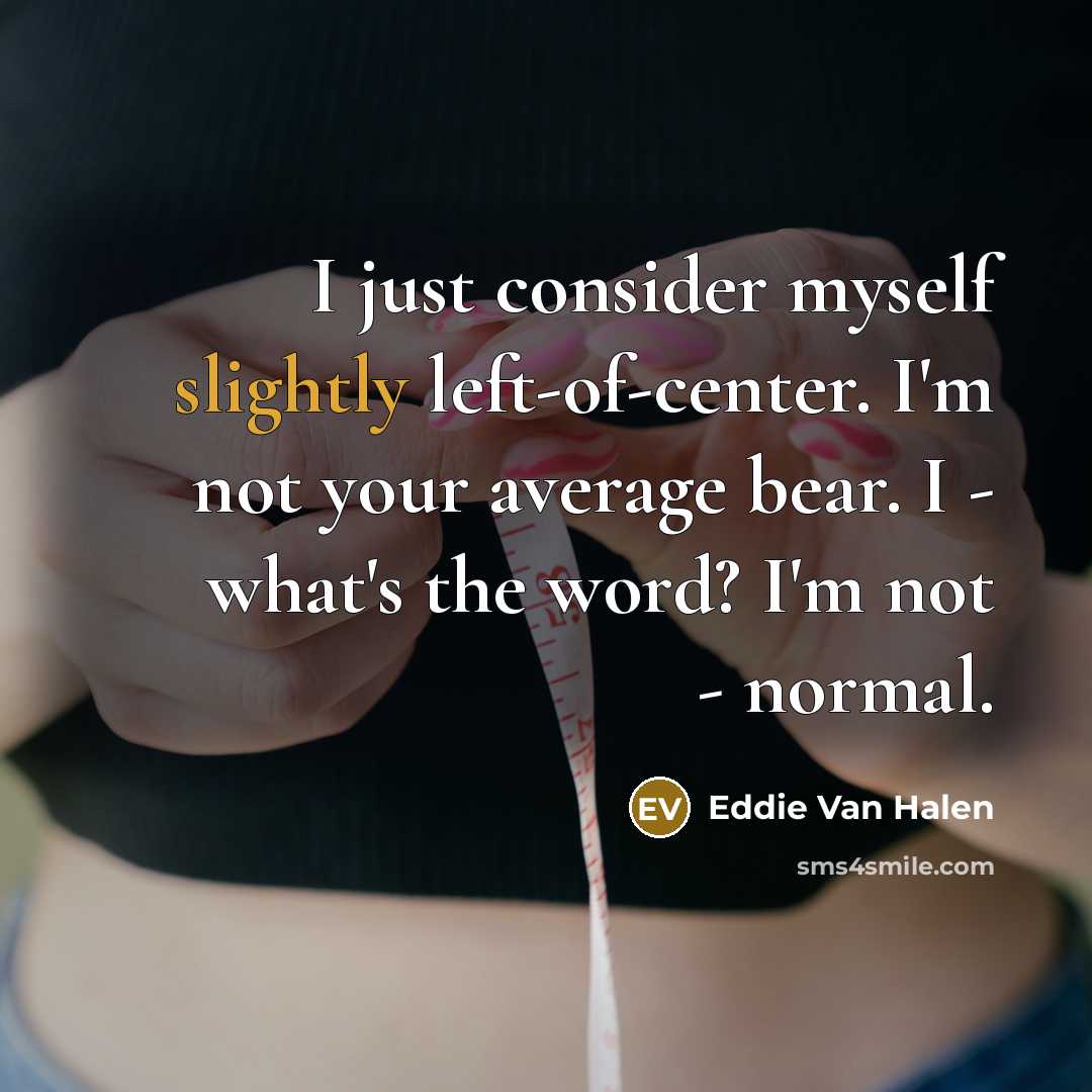 “I just consider myself slightly left-of-center. I'm not your average bear. I - what's the word? I'm not - normal.” quote by Eddie Van Halen