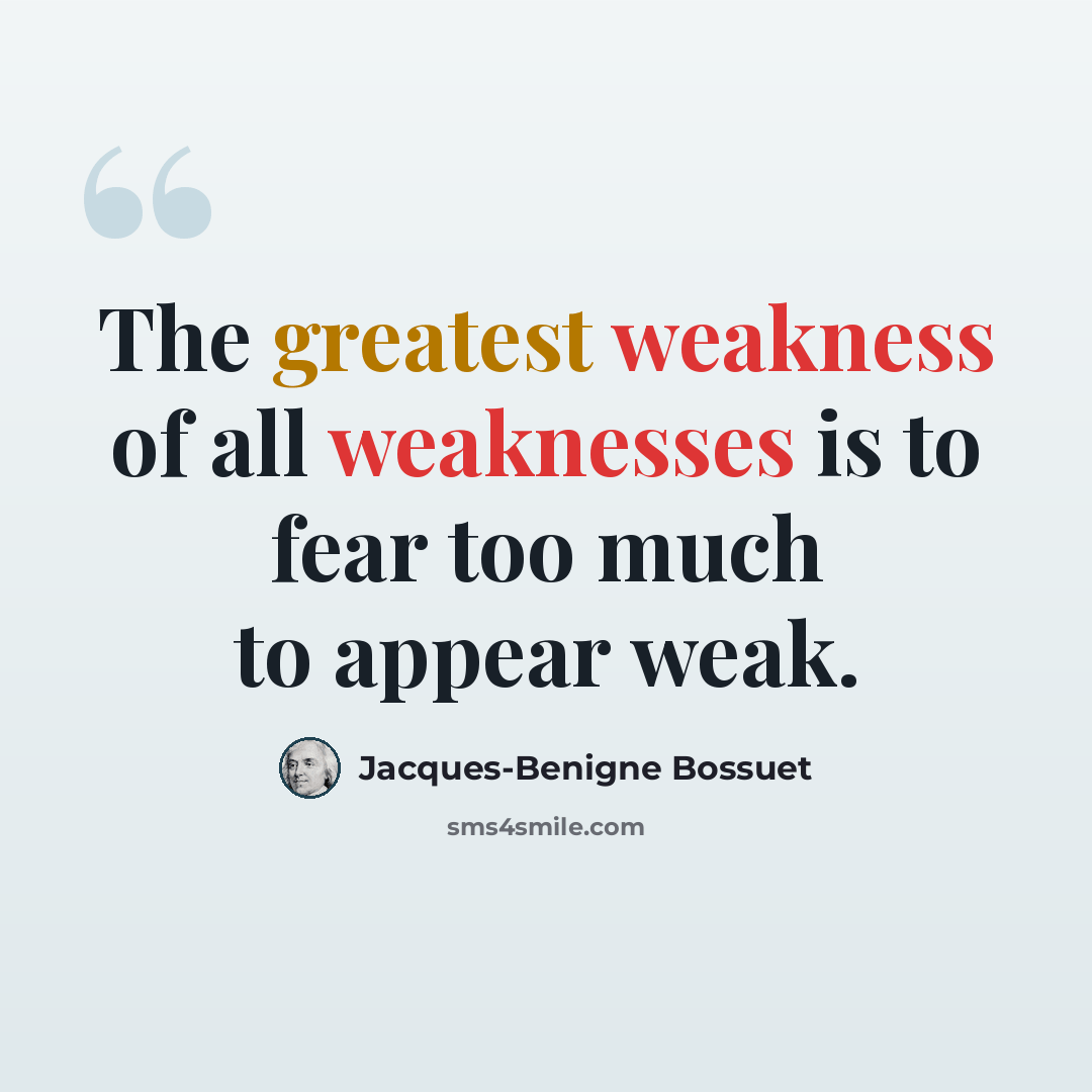 “The greatest weakness of all weaknesses is to fear too much to appear weak.” quote by Jacques-Benigne Bossuet