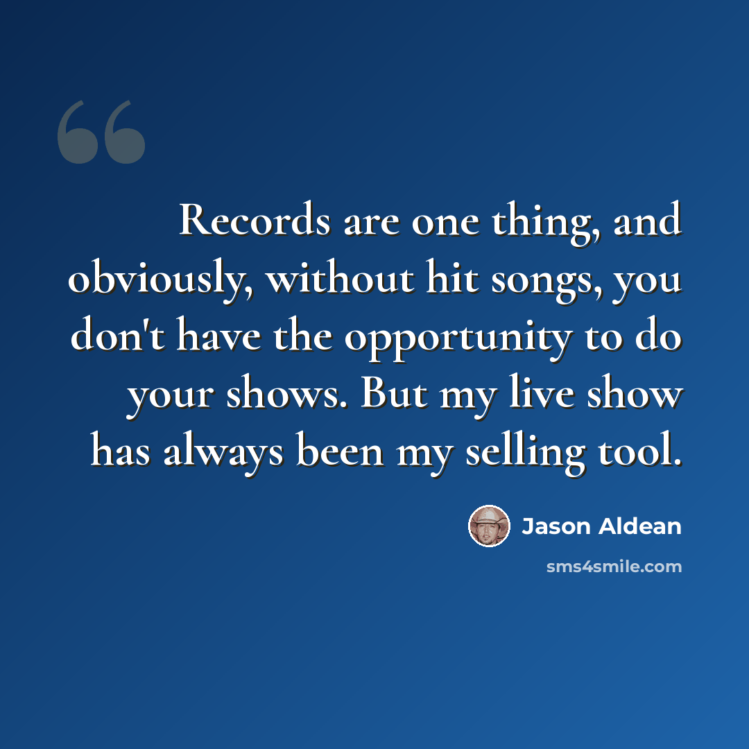 “Records are one thing, and obviously, without hit songs, you don't have the opportunity to do your shows. But my live show has always been my selling tool.” quote by Jason Aldean