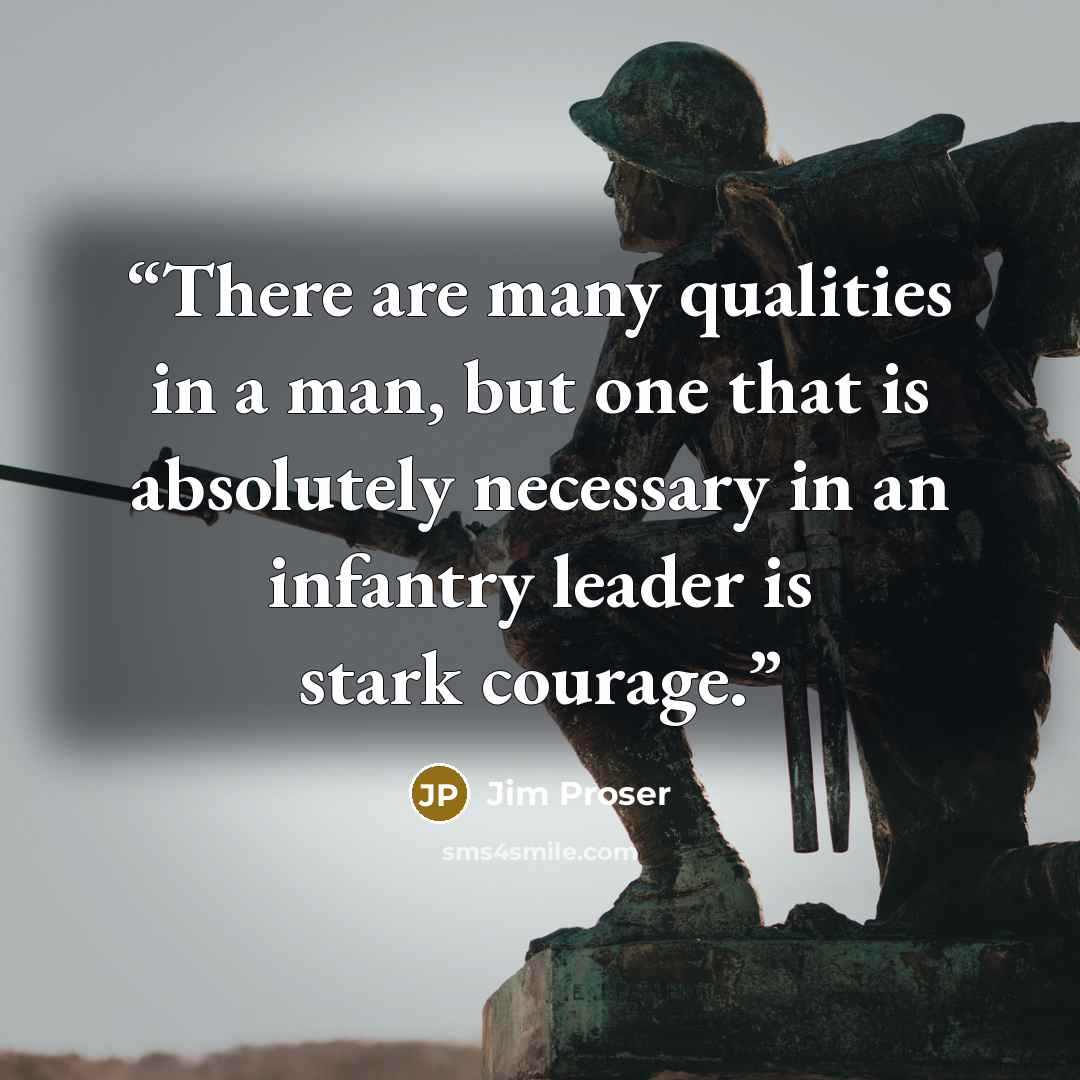 “There are many qualities in a man, but one that is absolutely necessary in an infantry leader is stark courage.” quote by Jim Proser