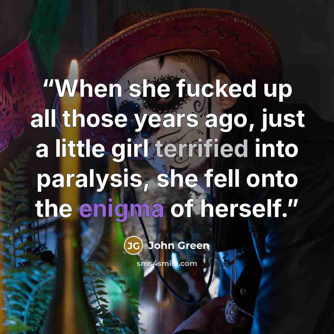 “When she fucked up all those years ago, just a little girl terrified into paralysis, she fell onto the enigma of herself.” quote by John Green