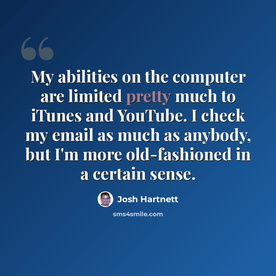 “My abilities on the computer are limited pretty much to iTunes and YouTube. I check my email as much as anybody, but I'm more old-fashioned in a certain sense.” quote by Josh Hartnett
