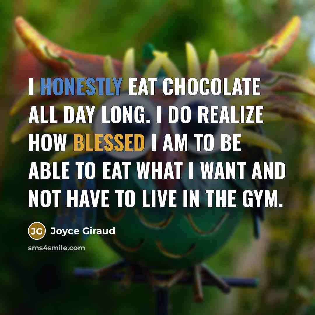 “I honestly eat chocolate all day long. I do realize how blessed I am to be able to eat what I want and not have to live in the gym.” quote by Joyce Giraud
