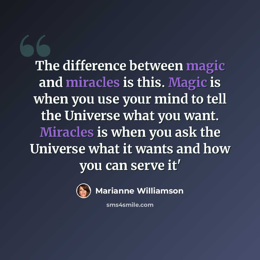 “The difference between magic and miracles is this. Magic is when you use your mind to tell the Universe what you want. Miracles is when you ask the Universe what it wants and how you can serve it'” quote by Marianne Williamson