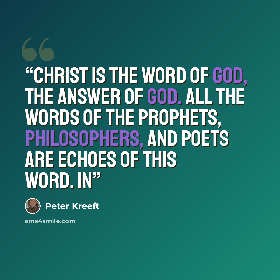 “Christ is the Word of God, the answer of God. All the words of the prophets, philosophers, and poets are echoes of this Word. In” quote by Peter Kreeft