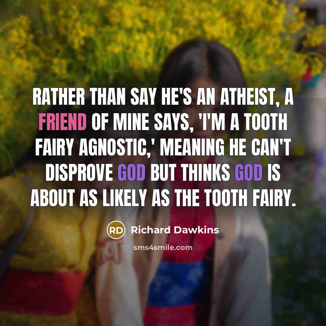 “Rather than say he's an atheist, a friend of mine says, 'I'm a tooth fairy agnostic,' meaning he can't disprove God but thinks God is about as likely as the tooth fairy.” quote by Richard Dawkins