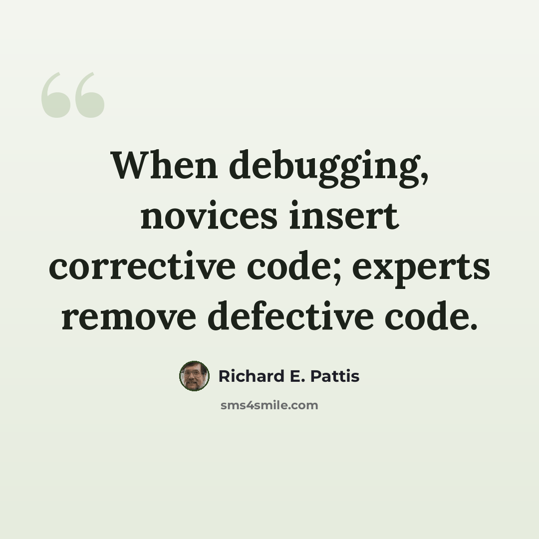 “When debugging, novices insert corrective code; experts remove defective code.” quote by Richard E. Pattis