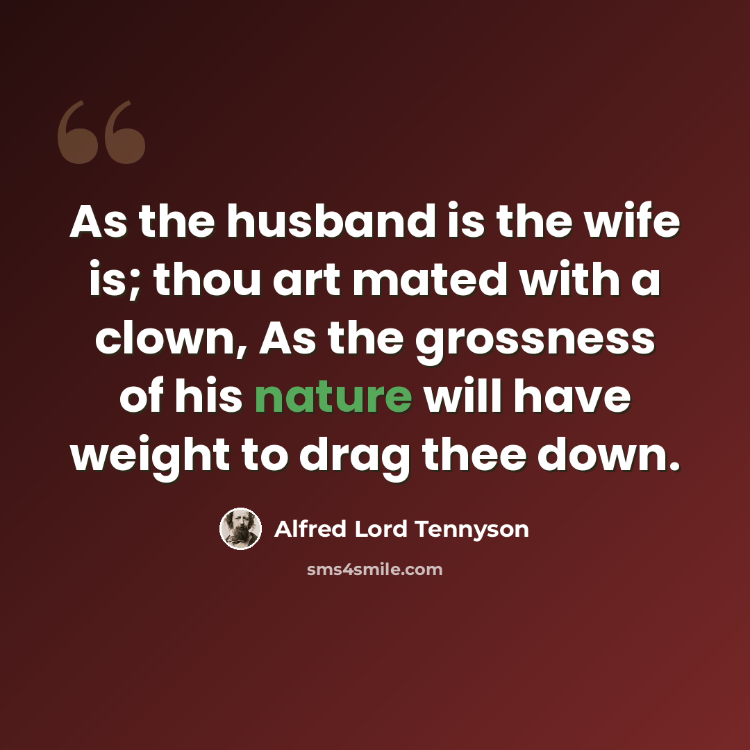 “As the husband is the wife is; thou art mated with a clown, As the grossness of his nature will have weight to drag thee down.” quote by Alfred Lord Tennyson