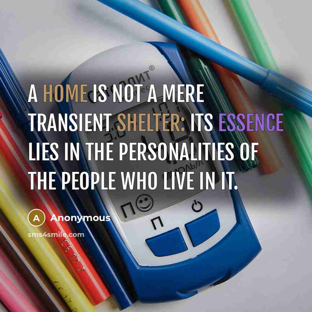 “A home is not a mere transient shelter: its essence lies in the personalities of the people who live in it.” quote by Anonymous