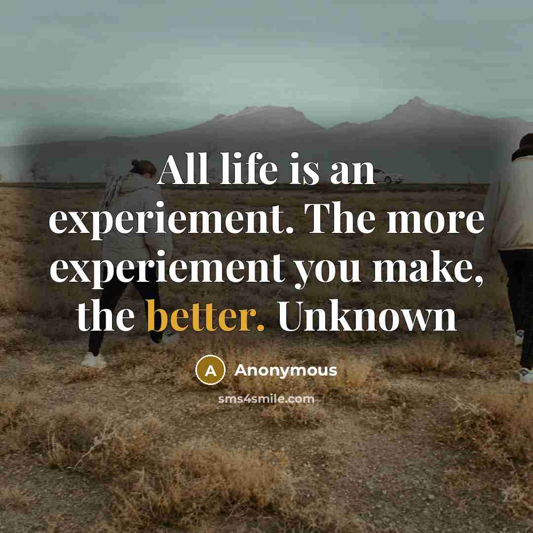 “All life is an experiement. The more experiement you make, the better. Unknown” quote by Anonymous