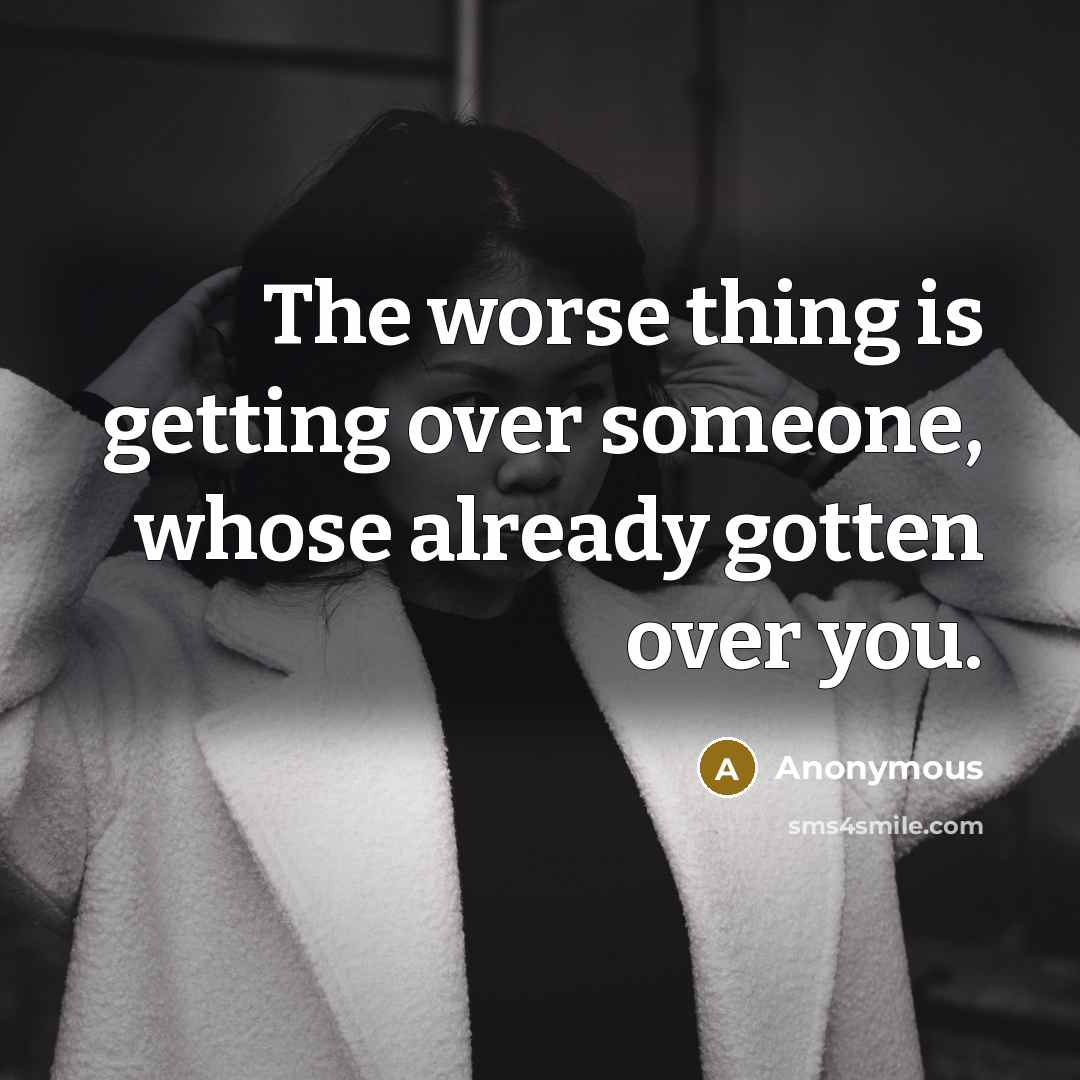 “The worse thing is getting over someone, whose already gotten over you.” quote by Anonymous